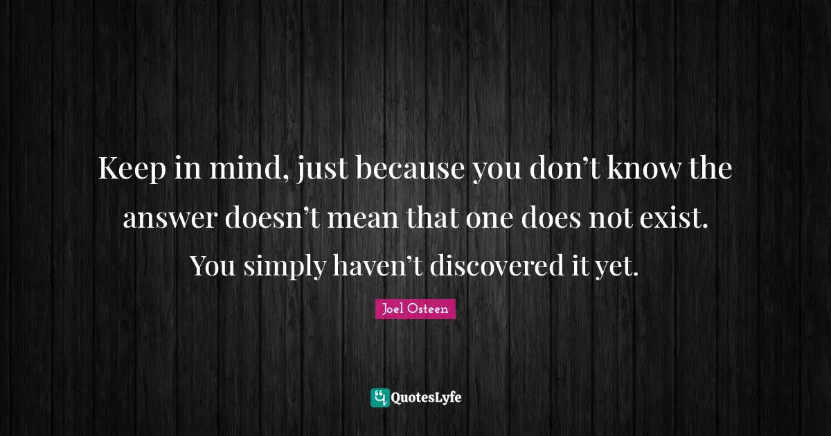 Joel Osteen Quotes: "Keep in mind, just because you don’t know the answer doesn’t mean that one does not exist. You simply haven’t discovered it yet."