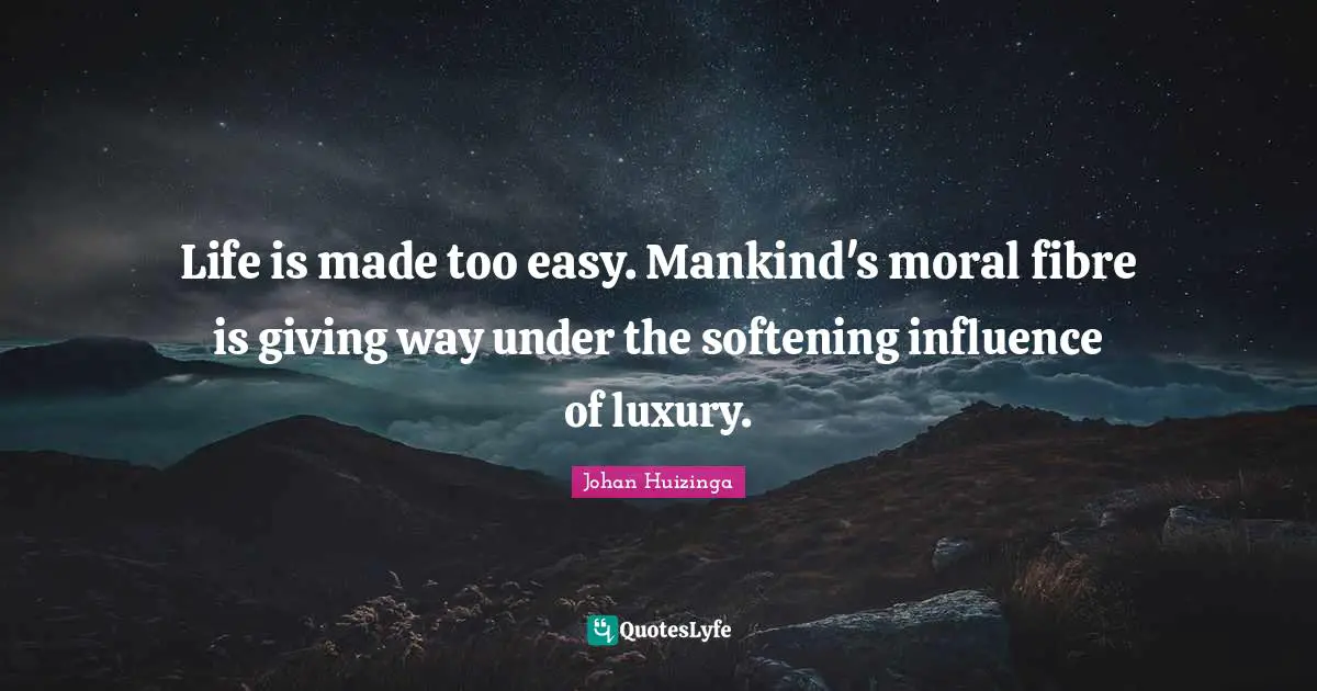 Life is made too easy. Mankind's moral fibre is giving way under the softening influence of luxury.