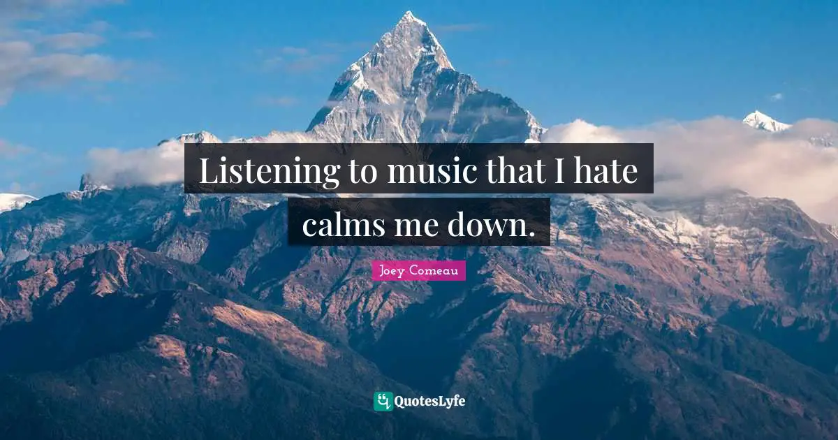 Listening to music that I hate calms me down.