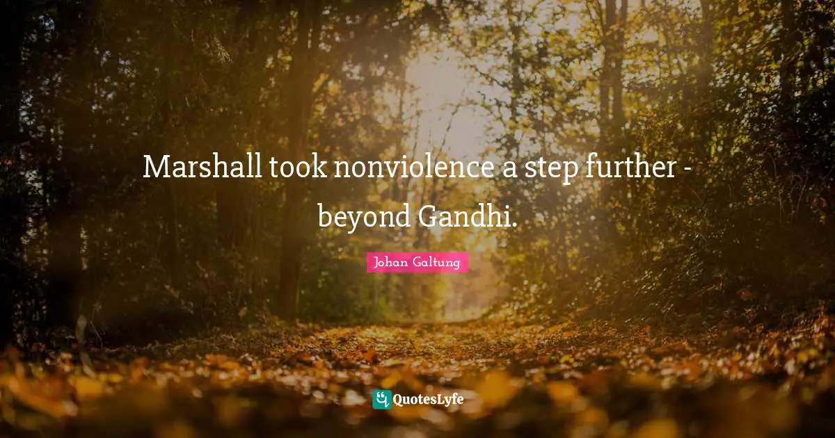 Johan Galtung Quotes: Marshall took nonviolence a step further - beyond Gandhi.