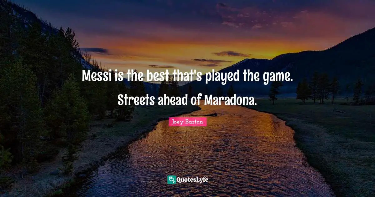 Messi is the best that's played the game. Streets ahead of Maradona.
