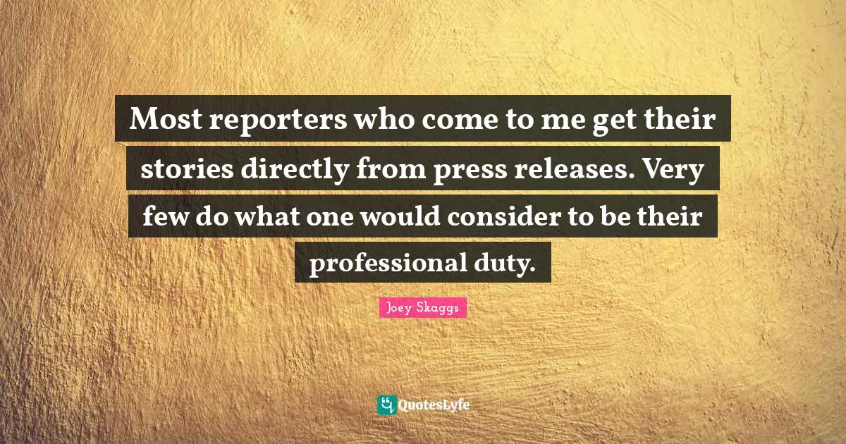 Most reporters who come to me get their stories directly from press releases. Very few do what one would consider to be their professional duty.