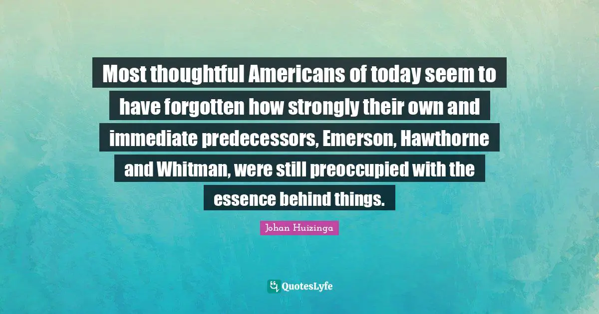 Predecessors Quotes: "Most thoughtful Americans of today seem to have forgotten how strongly their own and immediate predecessors, Emerson, Hawthorne and Whitman, were still preoccupied with the essence behind things."