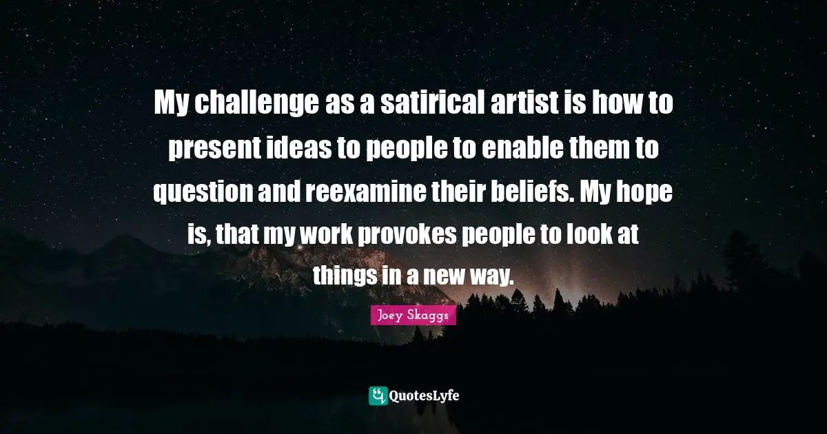 Satirical Quotes: "My challenge as a satirical artist is how to present ideas to people to enable them to question and reexamine their beliefs. My hope is, that my work provokes people to look at things in a new way."