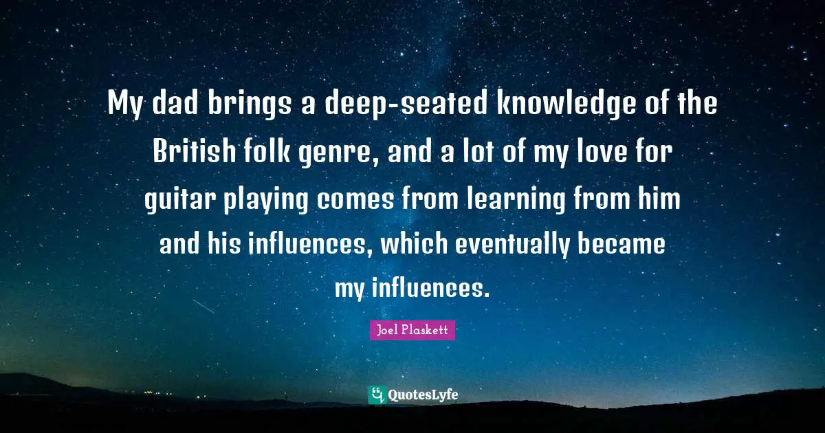 My dad brings a deep-seated knowledge of the British folk genre, and a lot of my love for guitar playing comes from learning from him and his influences, which eventually became my influences.