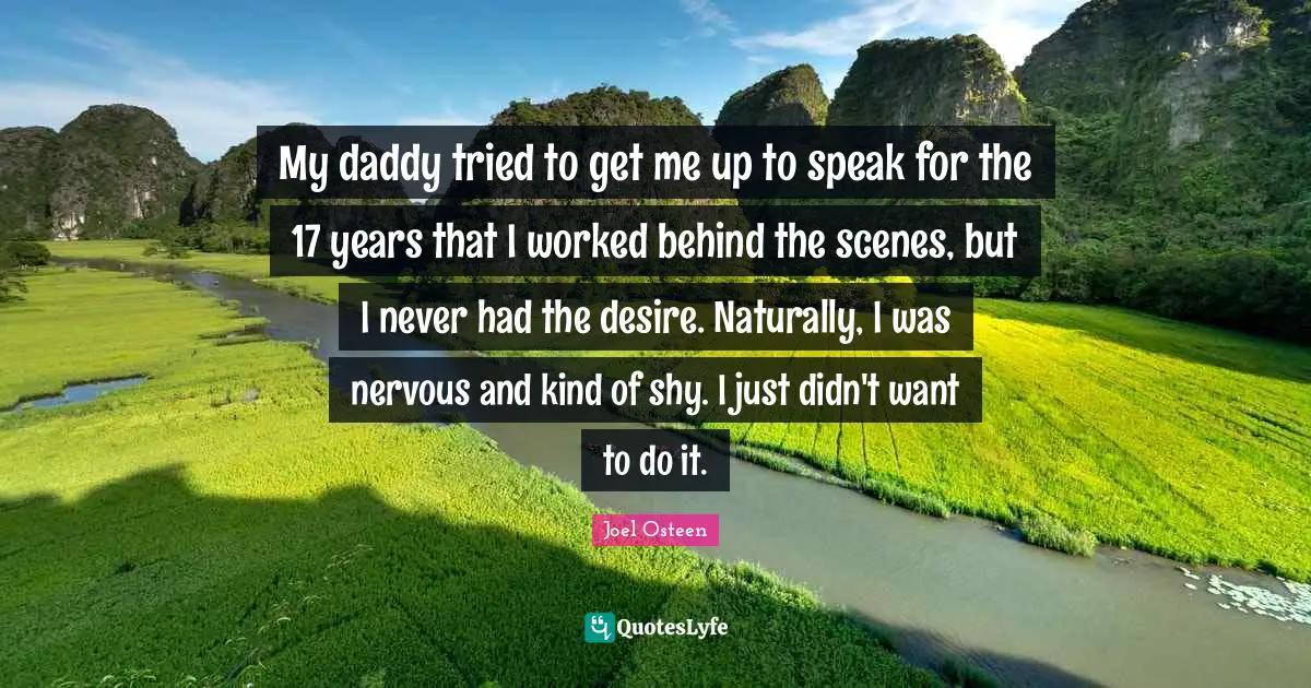 My daddy tried to get me up to speak for the 17 years that I worked behind the scenes, but I never had the desire. Naturally, I was nervous and kind of shy. I just didn't want to do it.