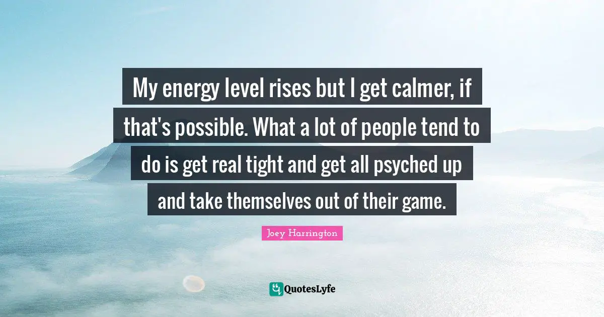 Joey Harrington Quotes: "My energy level rises but I get calmer, if that's possible. What a lot of people tend to do is get real tight and get all psyched up and take themselves out of their game."