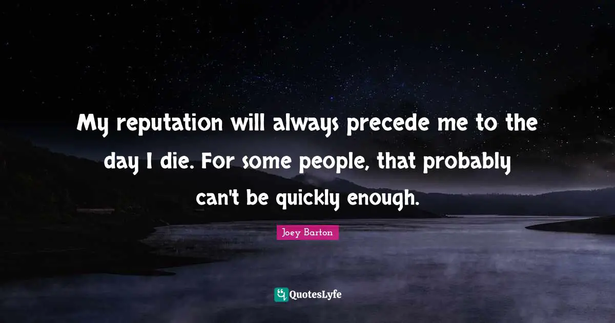 My reputation will always precede me to the day I die. For some people, that probably can't be quickly enough.