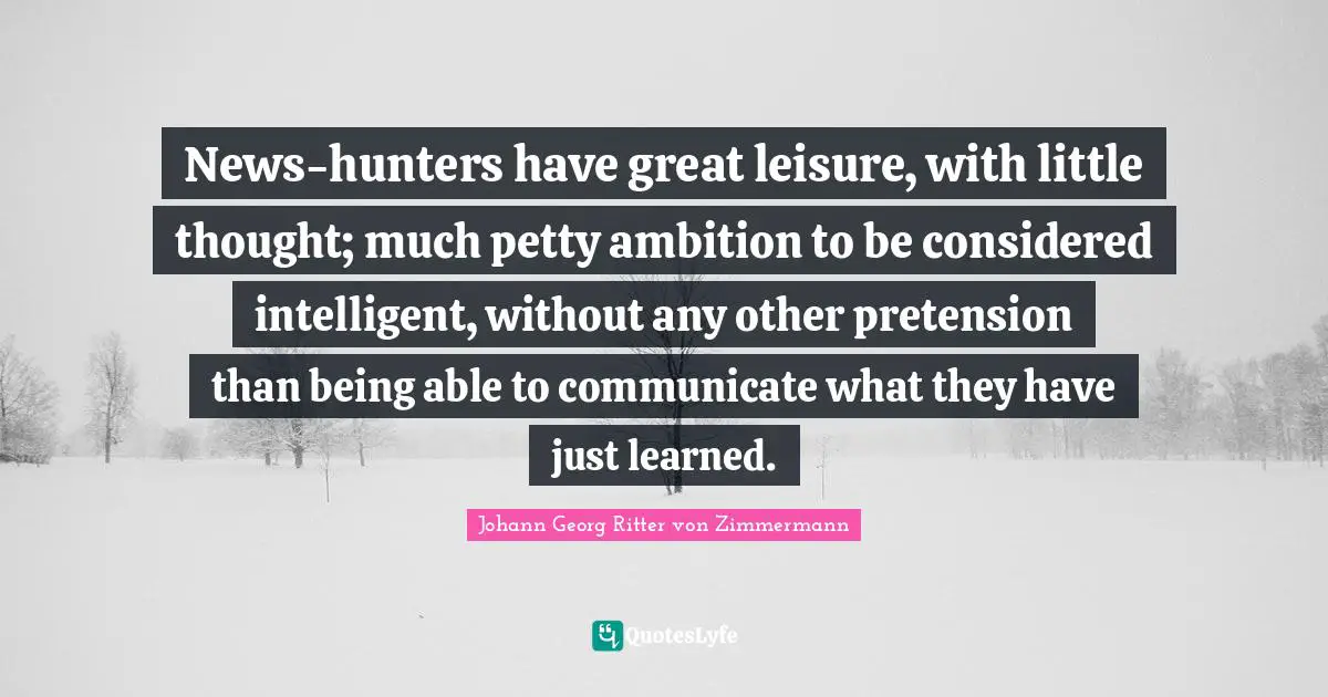 News-hunters have great leisure, with little thought; much petty ambition to be considered intelligent, without any other pretension than being able to communicate what they have just learned.