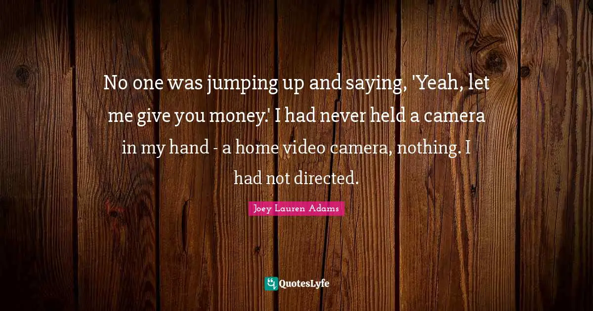 No one was jumping up and saying, 'Yeah, let me give you money.' I had never held a camera in my hand - a home video camera, nothing. I had not directed.