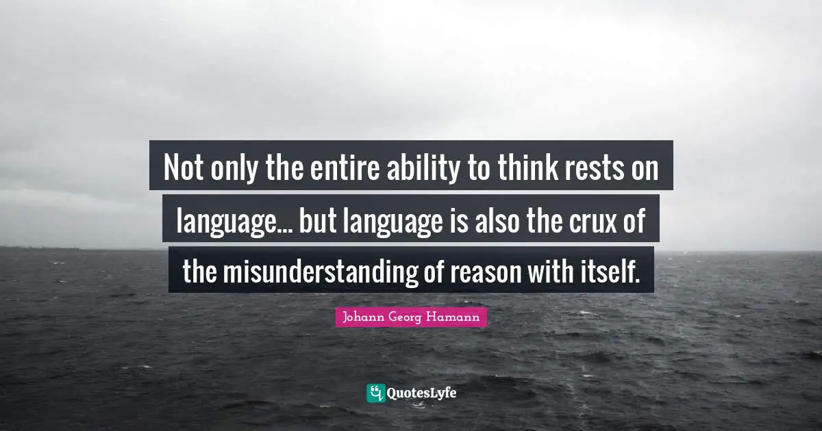 Not only the entire ability to think rests on language... but language is also the crux of the misunderstanding of reason with itself.