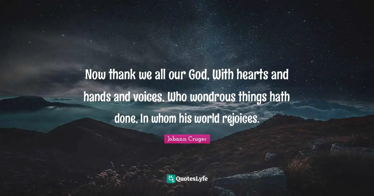 Now thank we all our God, With hearts and hands and voices, Who wondrous things hath done, In whom his world rejoices.