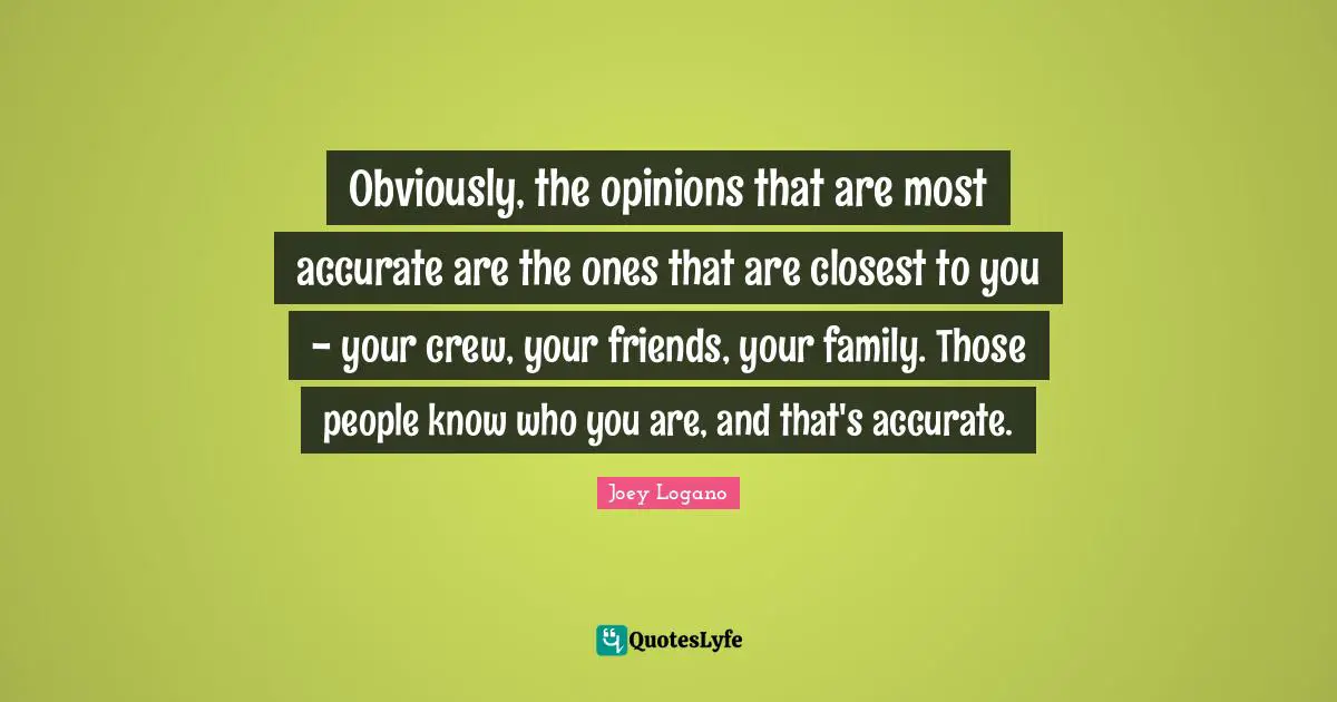 Obviously, the opinions that are most accurate are the ones that are closest to you - your crew, your friends, your family. Those people know who you are, and that's accurate.