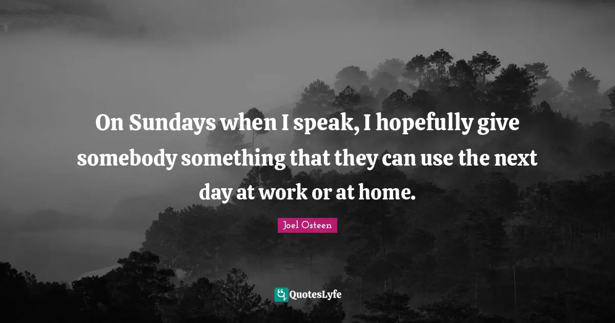 On Sundays when I speak, I hopefully give somebody something that they can use the next day at work or at home.