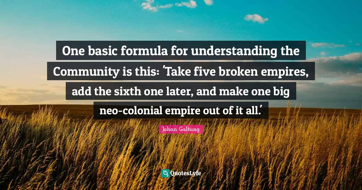 Johan Galtung Quotes: One basic formula for understanding the Community is this: 'Take five broken empires, add the sixth one later, and make one big neo-colonial empire out of it all.'