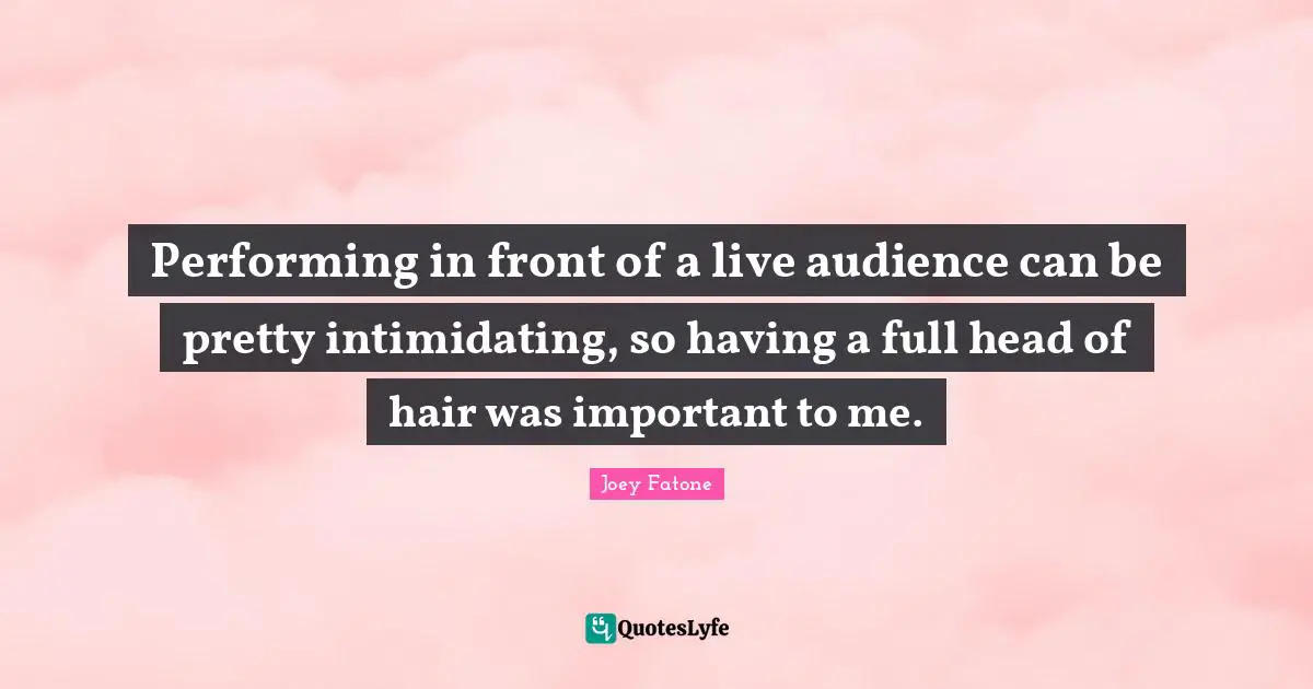 Performing in front of a live audience can be pretty intimidating, so having a full head of hair was important to me.