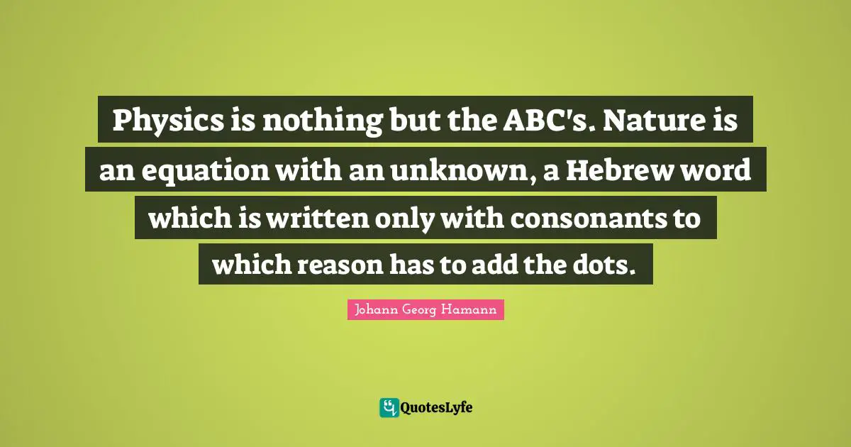Physics is nothing but the ABC's. Nature is an equation with an unknown, a Hebrew word which is written only with consonants to which reason has to add the dots.
