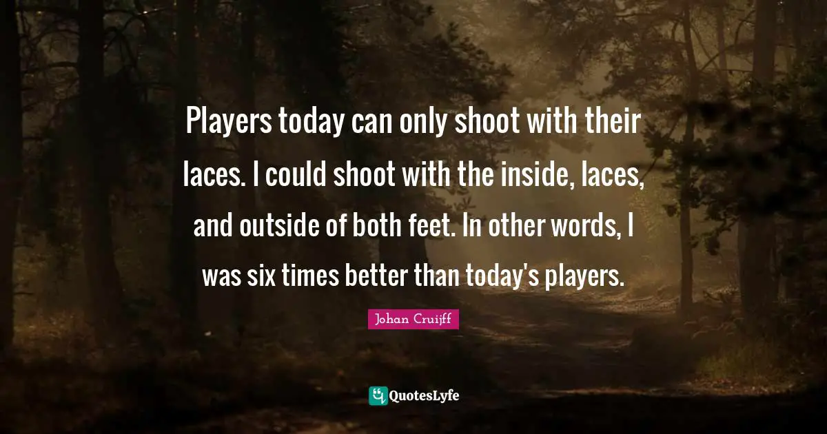 Johan Cruijff Quotes: "Players today can only shoot with their laces. I could shoot with the inside, laces, and outside of both feet. In other words, I was six times better than today's players."