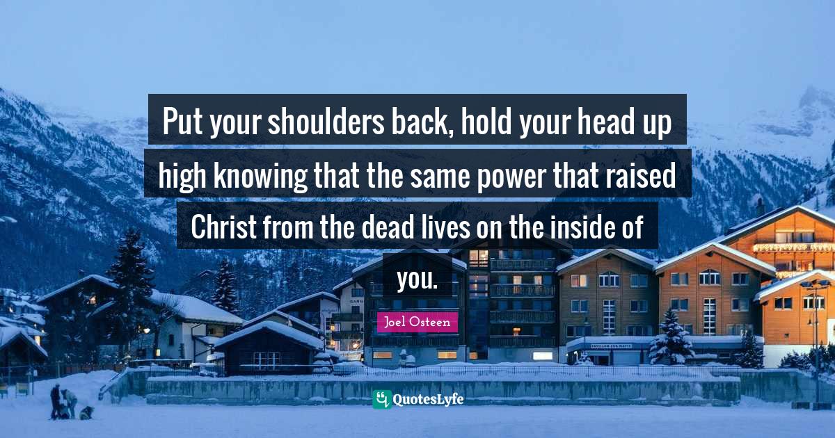 Put your shoulders back, hold your head up high knowing that the same