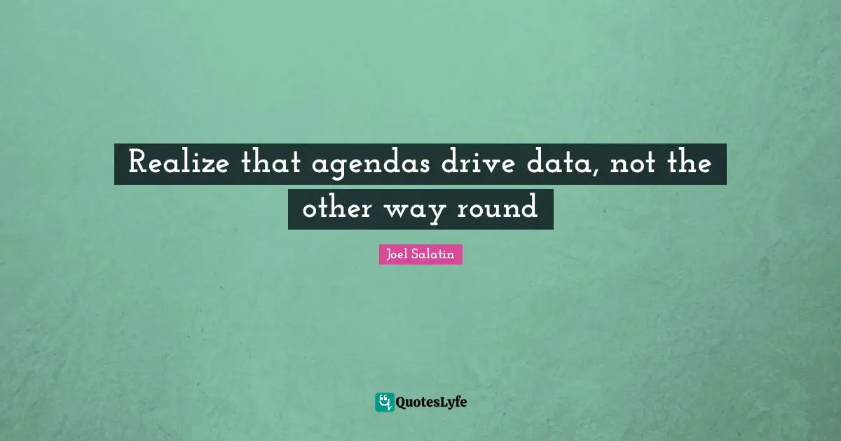 Realize that agendas drive data, not the other way round