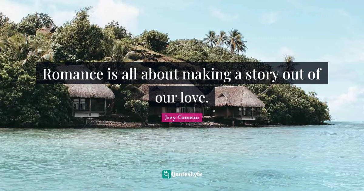 Romance is all about making a story out of our love.