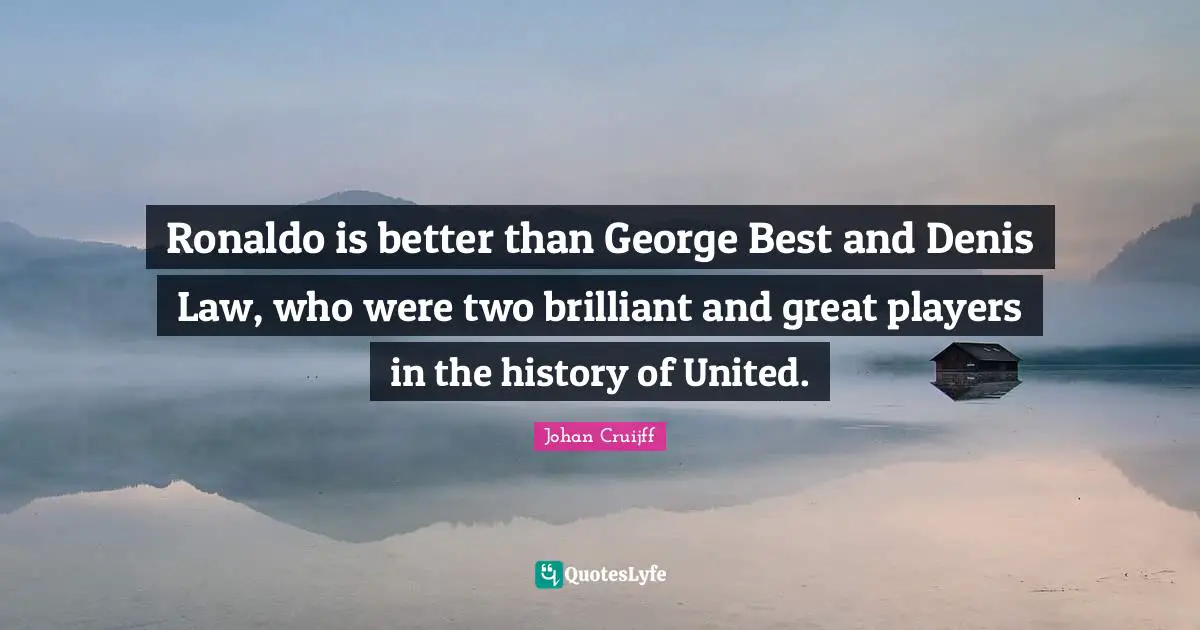 Ronaldo is better than George Best and Denis Law, who were two brilliant and great players in the history of United.