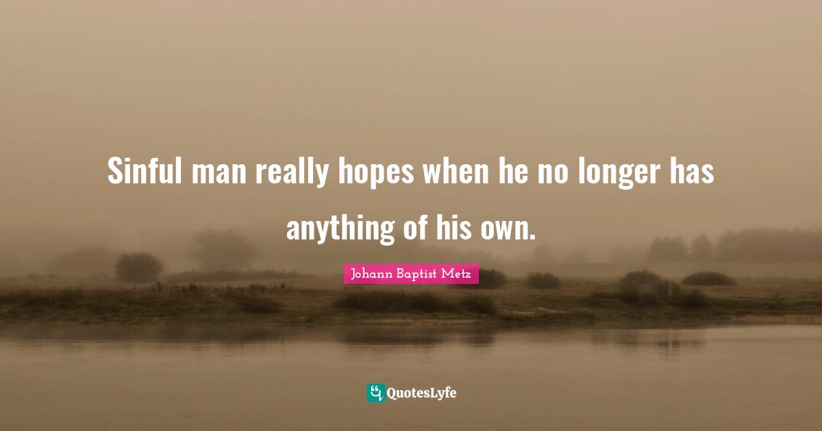 Johann Baptist Metz Quotes: "Sinful man really hopes when he no longer has anything of his own."