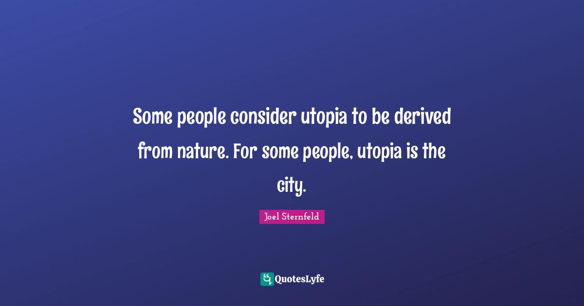 Some people consider utopia to be derived from nature. For some people, utopia is the city.