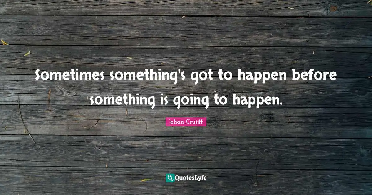 Sometimes something's got to happen before something is going to happen.