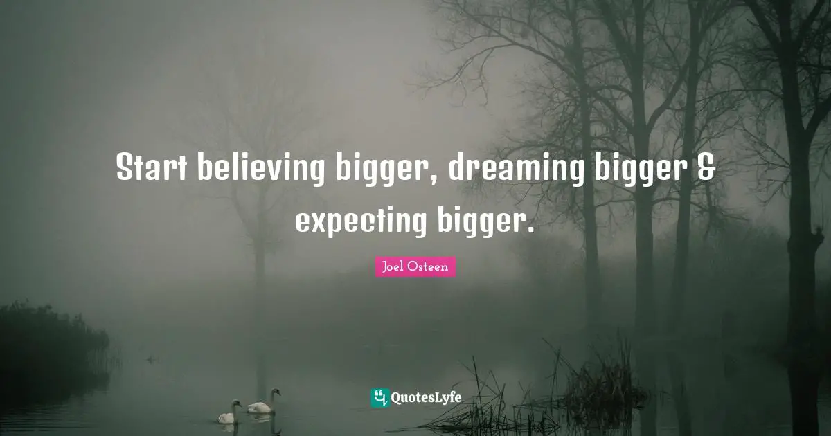 Start believing bigger, dreaming bigger & expecting bigger.