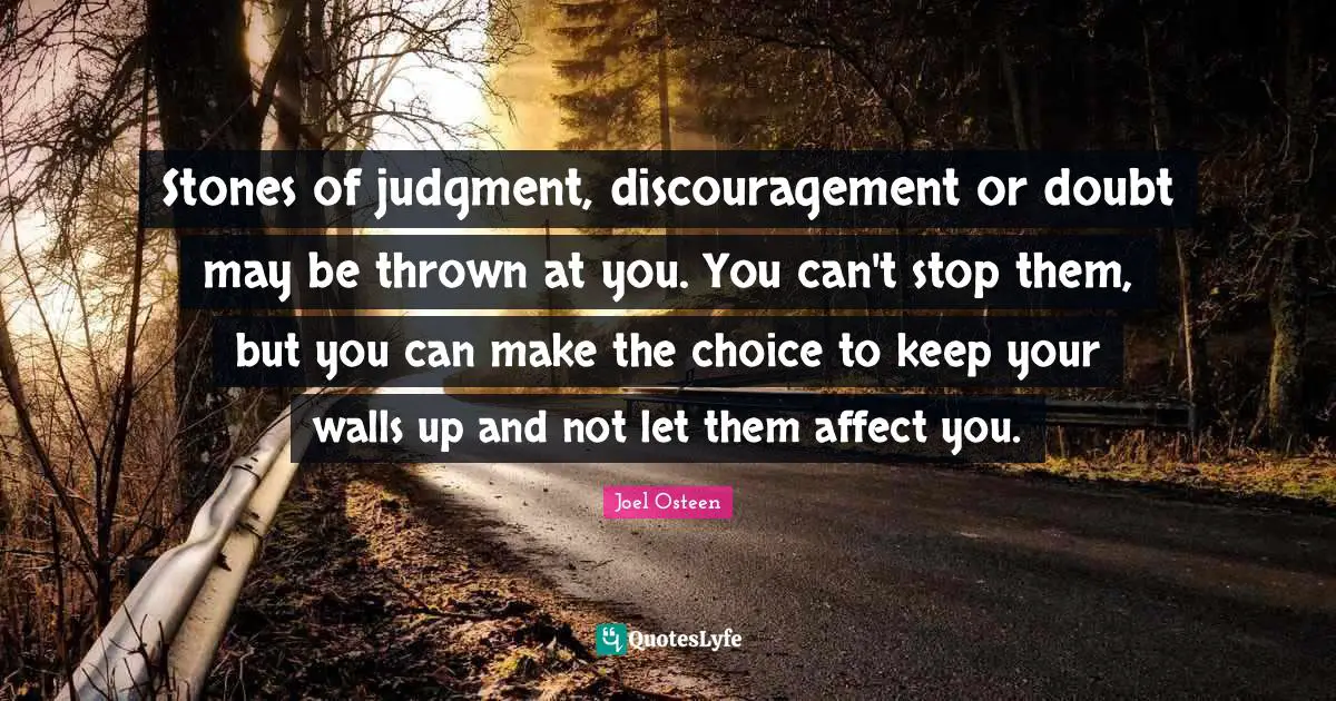 Stones of judgment, discouragement or doubt may be thrown at you. You can't stop them, but you can make the choice to keep your walls up and not let them affect you.