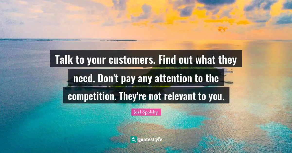 Talk to your customers. Find out what they need. Don't pay any attention to the competition. They're not relevant to you.