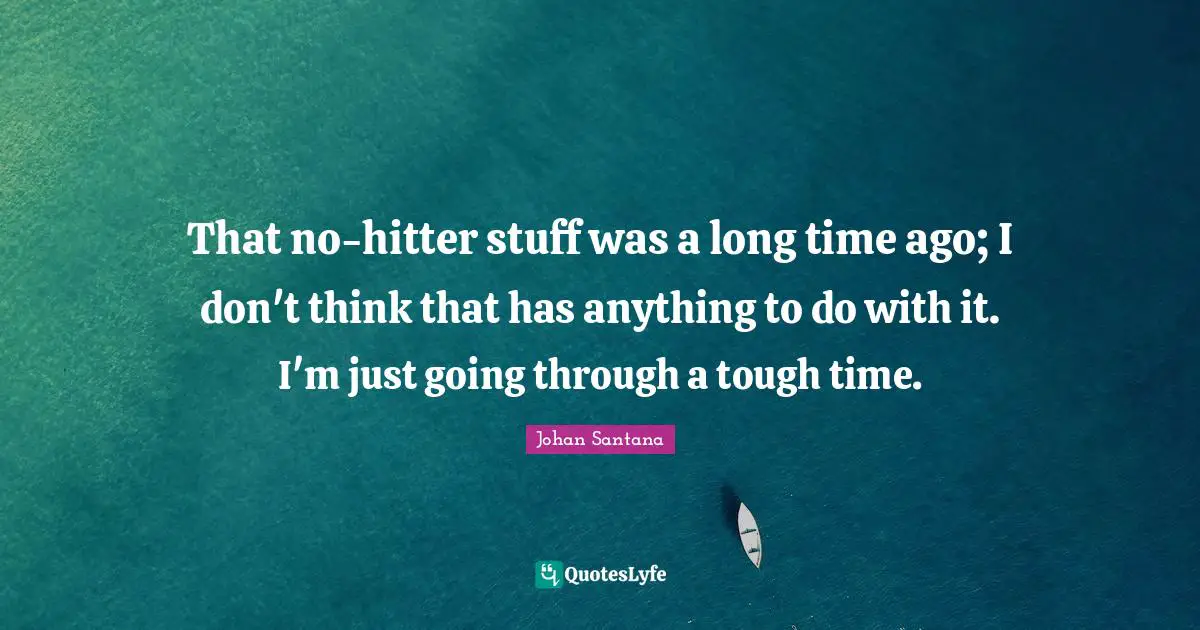 That no-hitter stuff was a long time ago; I don't think that has anything to do with it. I'm just going through a tough time.