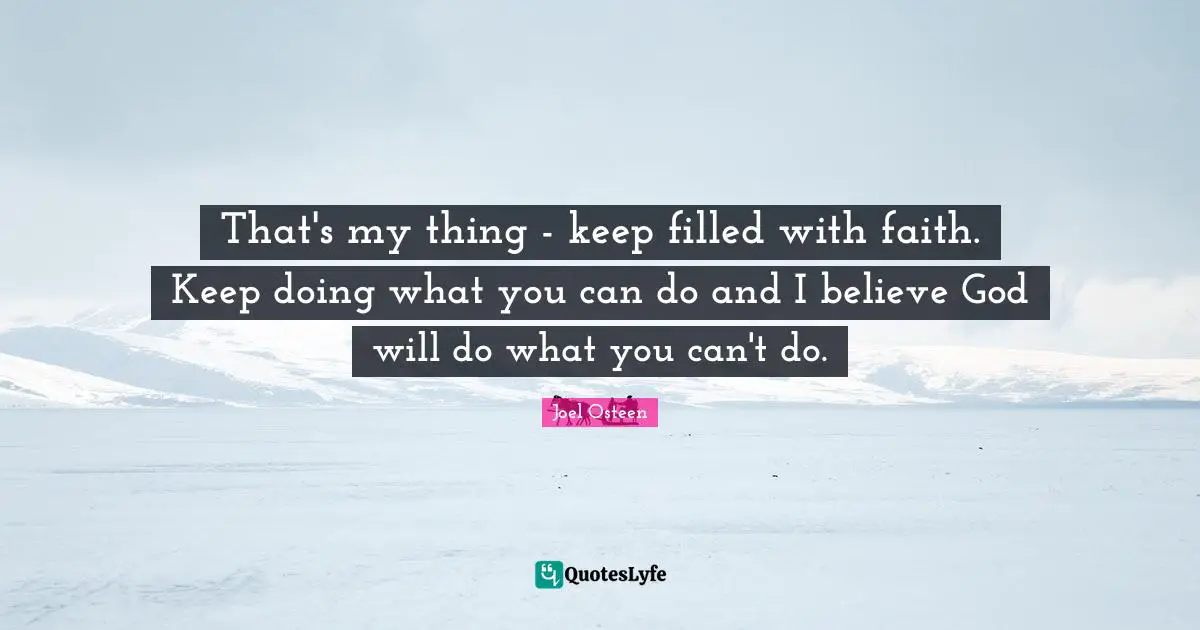 That's my thing - keep filled with faith. Keep doing what you can do and I believe God will do what you can't do.