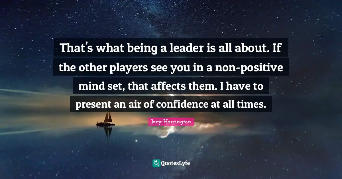 Joey Harrington Quotes: "That's what being a leader is all about. If the other players see you in a non-positive mind set, that affects them. I have to present an air of confidence at all times."