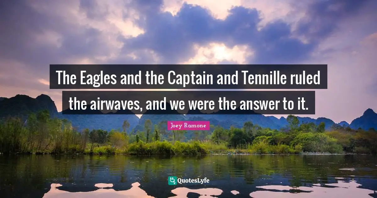 Joey Ramone Quotes: The Eagles and the Captain and Tennille ruled the airwaves, and we were the answer to it.