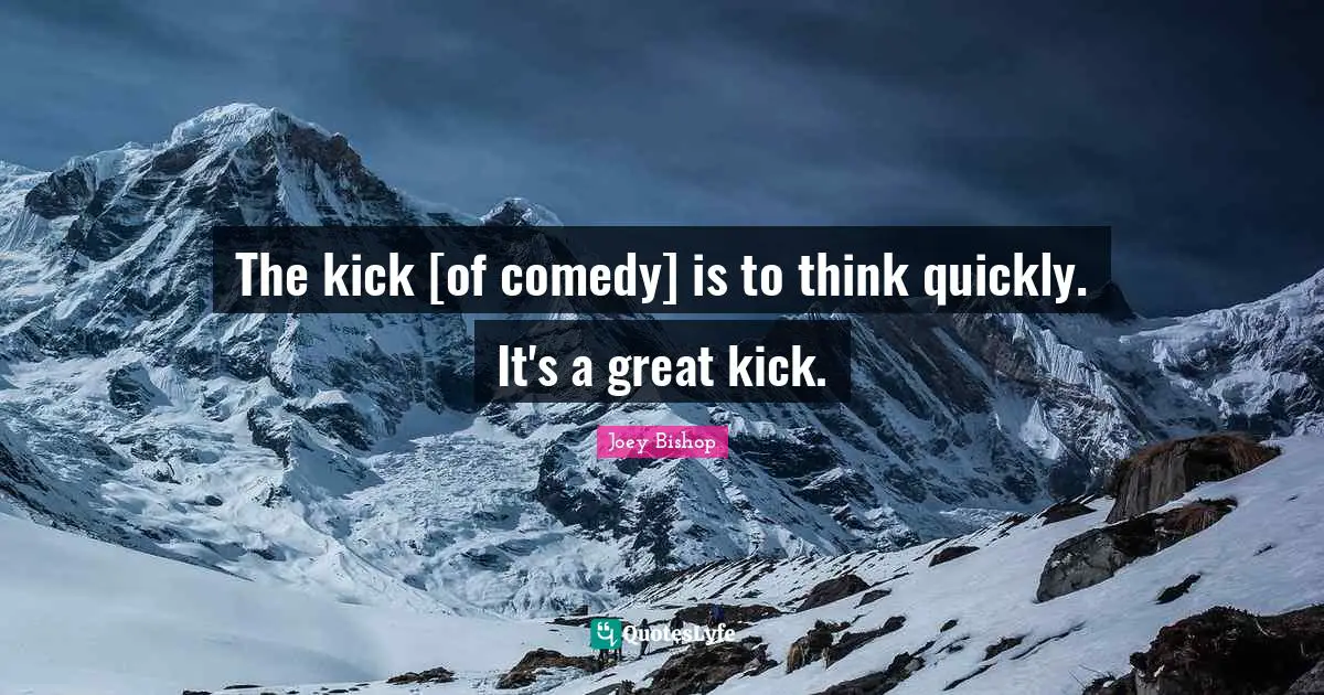 The kick [of comedy] is to think quickly. It's a great kick.