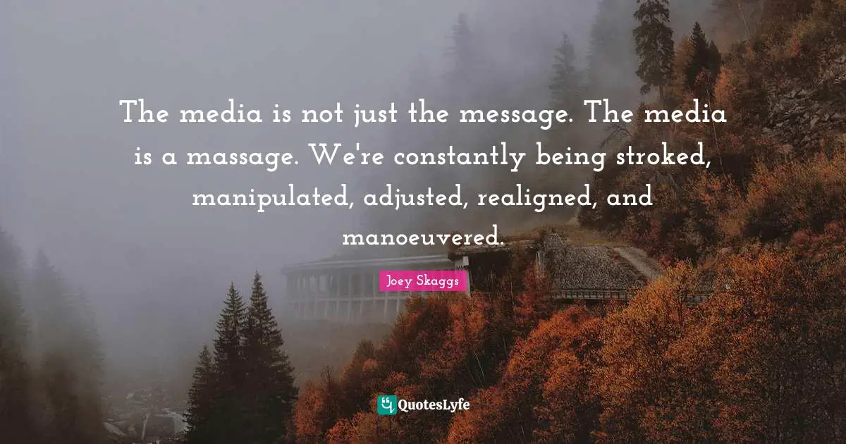 The media is not just the message. The media is a massage. We're constantly being stroked, manipulated, adjusted, realigned, and manoeuvered.