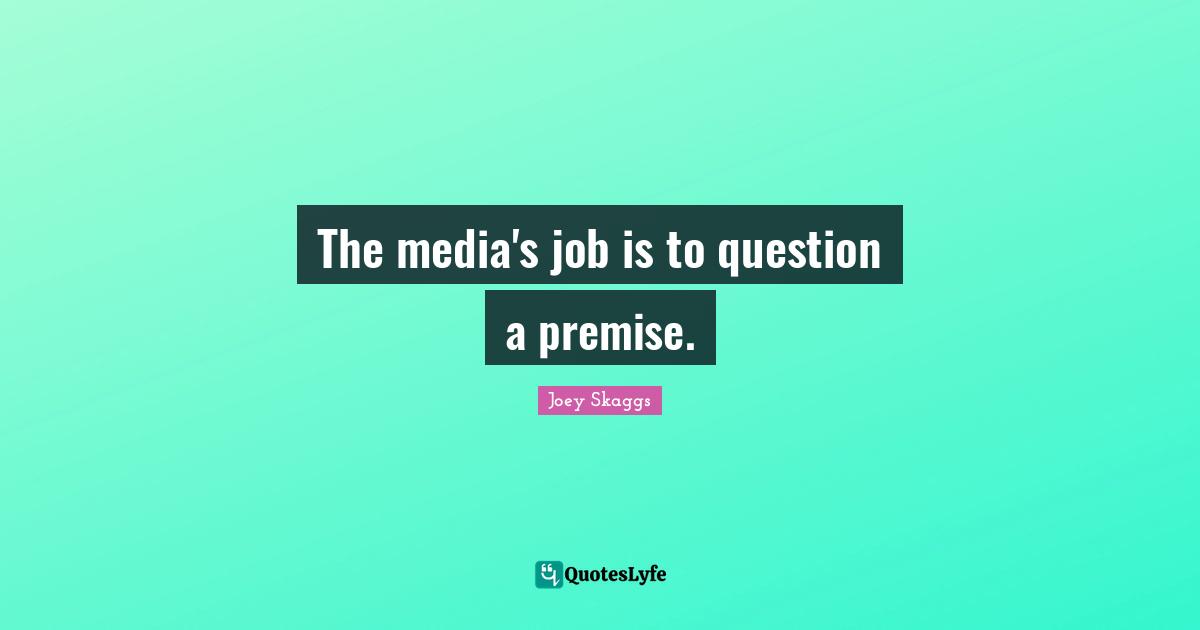 The media's job is to question a premise.