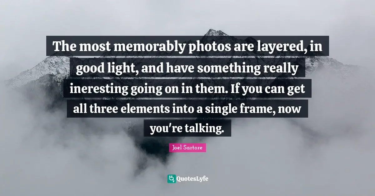 The most memorably photos are layered, in good light, and have something really ineresting going on in them. If you can get all three elements into a single frame, now you're talking.