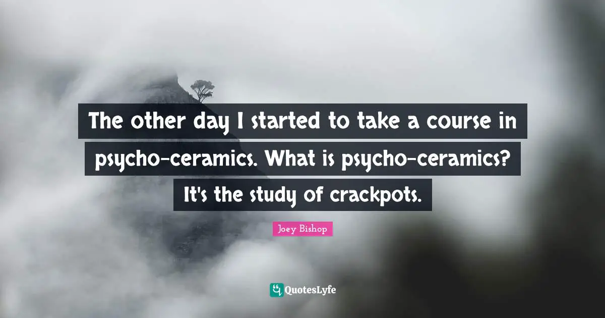 The other day I started to take a course in psycho-ceramics. What is psycho-ceramics? It's the study of crackpots.