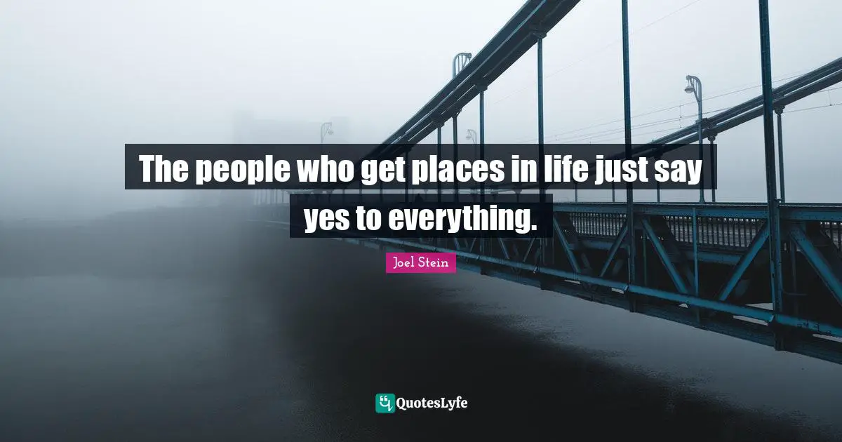 The people who get places in life just say yes to everything.