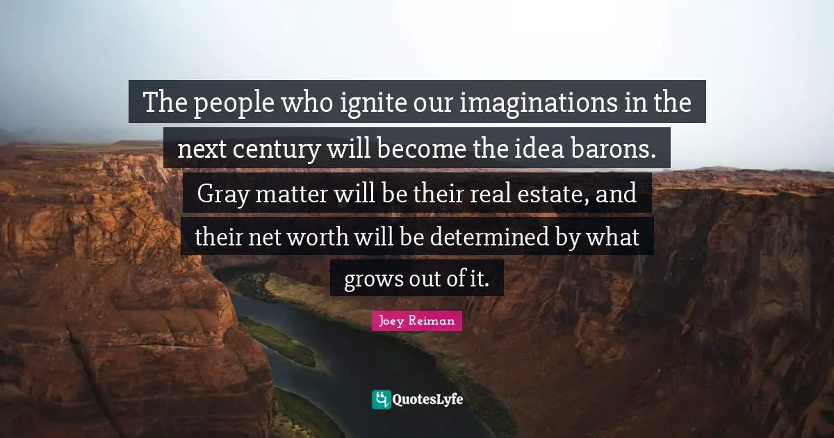 Ignite Quotes: "The people who ignite our imaginations in the next century will become the idea barons. Gray matter will be their real estate, and their net worth will be determined by what grows out of it."