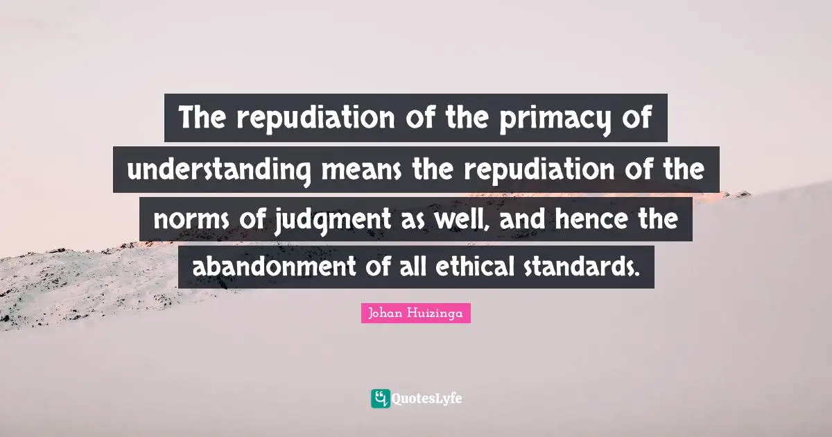 The repudiation of the primacy of understanding means the repudiation of the norms of judgment as well, and hence the abandonment of all ethical standards.