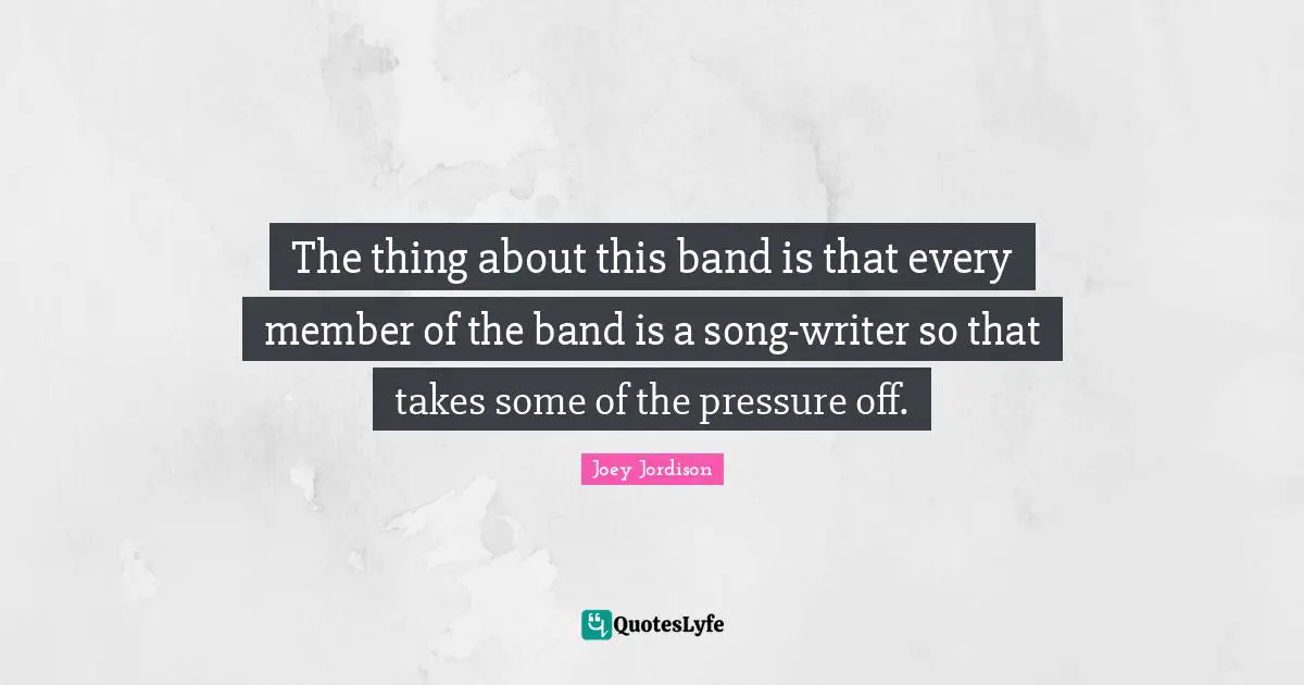The thing about this band is that every member of the band is a song-writer so that takes some of the pressure off.