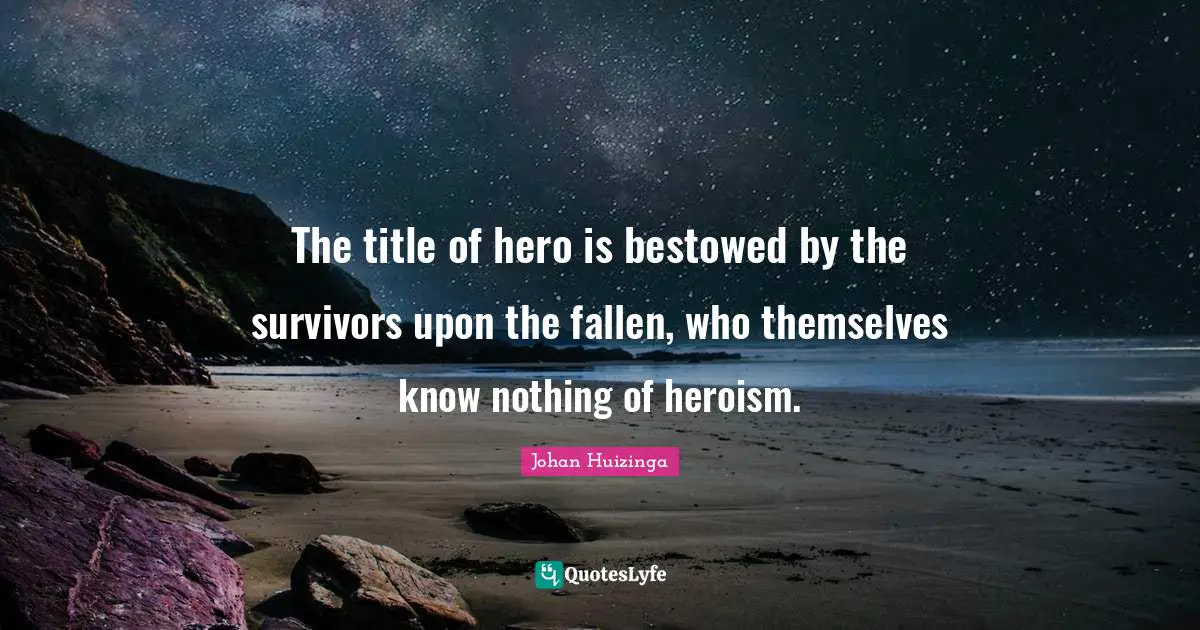 Johan Huizinga Quotes: "The title of hero is bestowed by the survivors upon the fallen, who themselves know nothing of heroism."