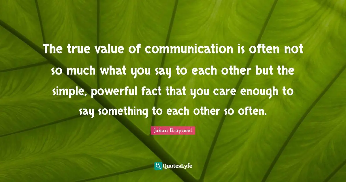 True Value Quotes: "The true value of communication is often not so much what you say to each other but the simple, powerful fact that you care enough to say something to each other so often."