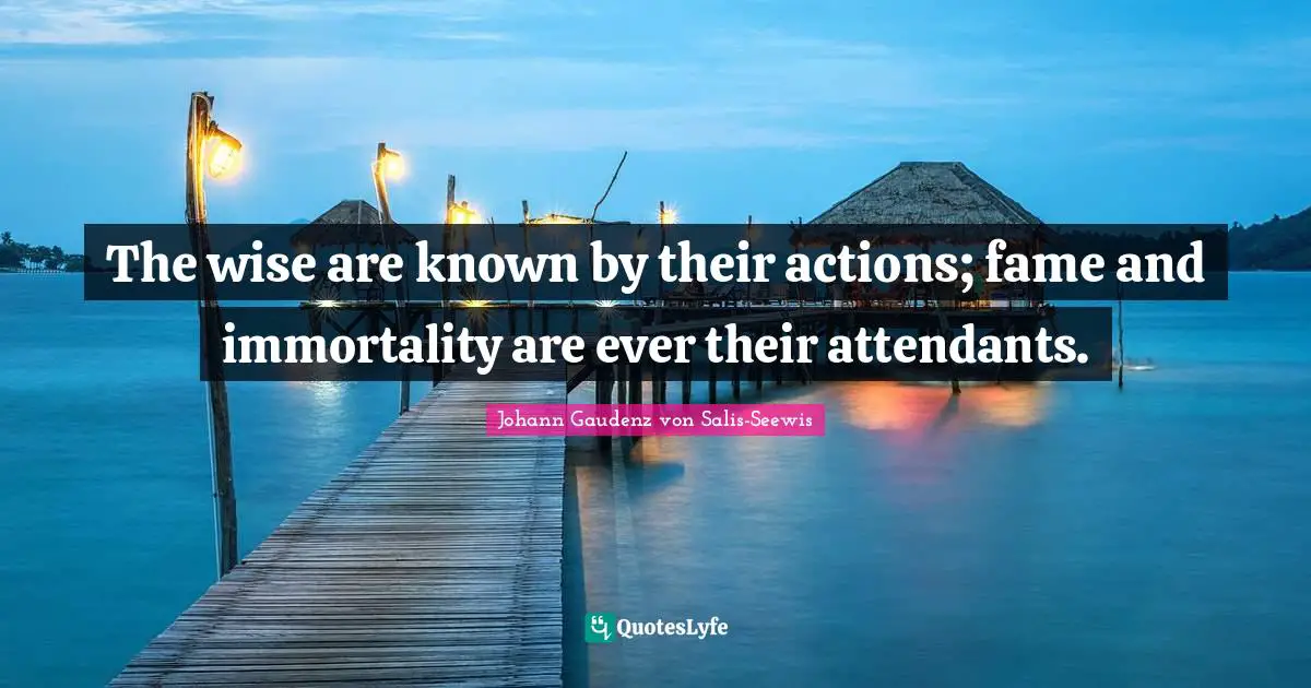 The wise are known by their actions; fame and immortality are ever their attendants.
