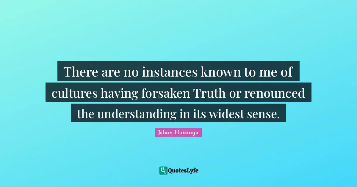 Johan Huizinga Quotes: "There are no instances known to me of cultures having forsaken Truth or renounced the understanding in its widest sense."