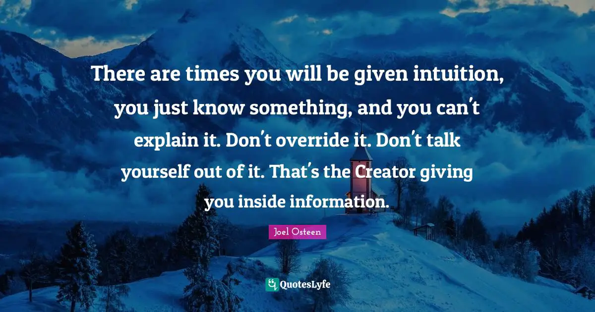 There are times you will be given intuition, you just know something, and you can't explain it. Don't override it. Don't talk yourself out of it. That's the Creator giving you inside information.